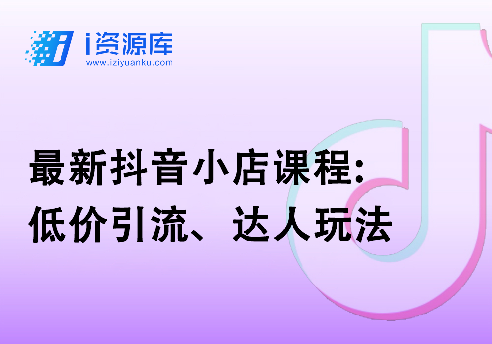 最新抖音小店课程:低价引流、达人玩法-i资源库