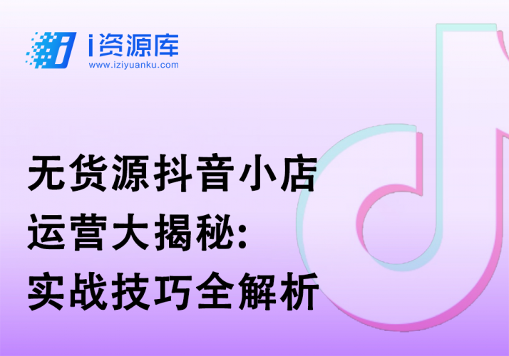 无货源抖音小店运营大揭秘:实战技巧全解析-i资源库
