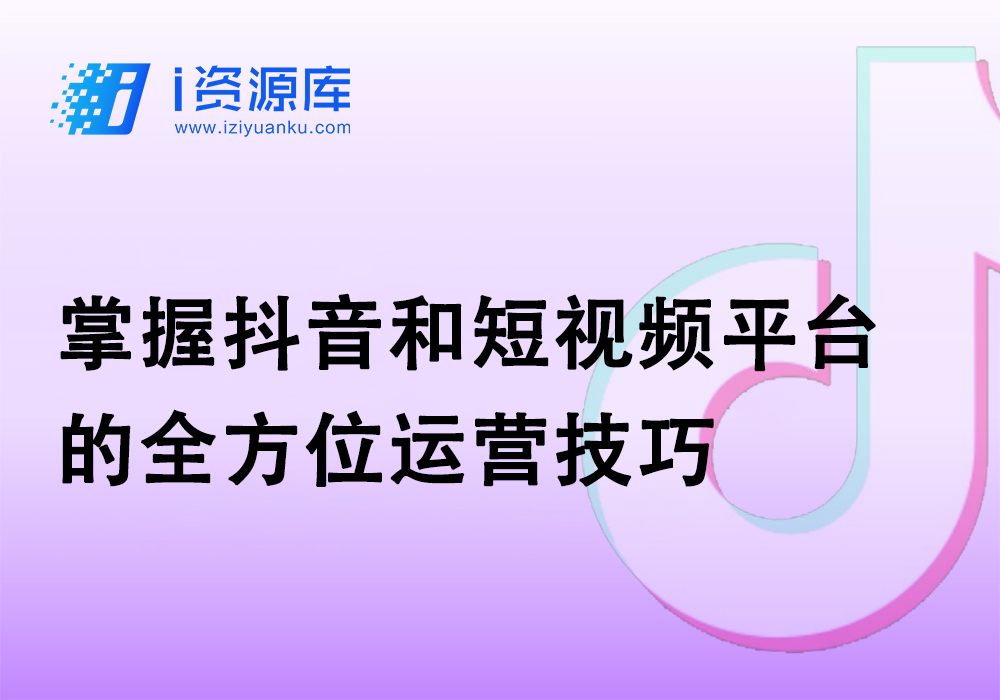 掌握抖音和短视频平台的全方位运营技巧-i资源库