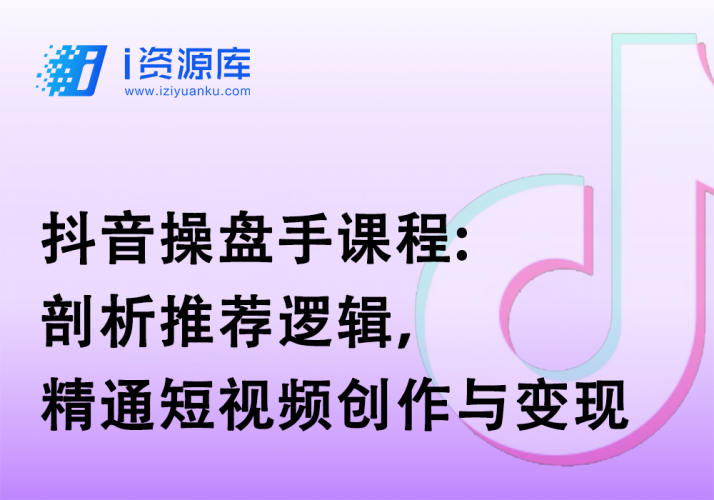 抖音操盘手课程:剖析推荐逻辑，精通短视频创作与变现-i资源库