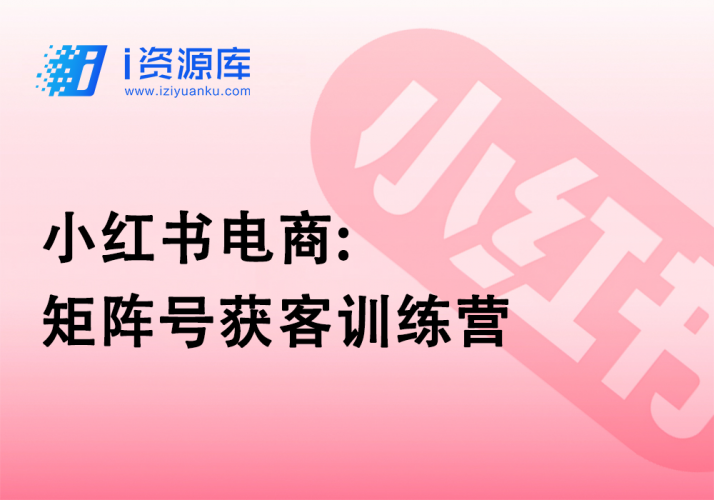 小红书电商:矩阵号获客训练营-i资源库