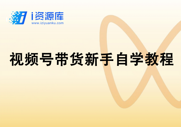 视频号带货新手自学教程-i资源库