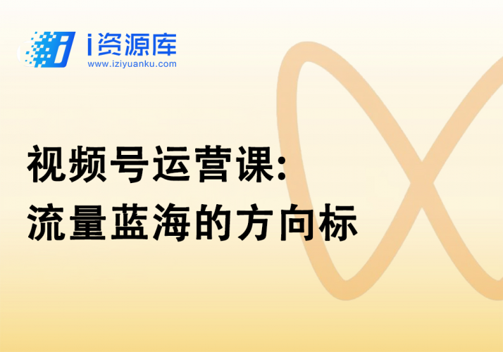 视频号运营课:流量蓝海的方向标-i资源库